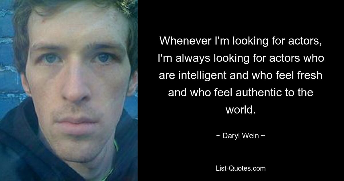 Whenever I'm looking for actors, I'm always looking for actors who are intelligent and who feel fresh and who feel authentic to the world. — © Daryl Wein