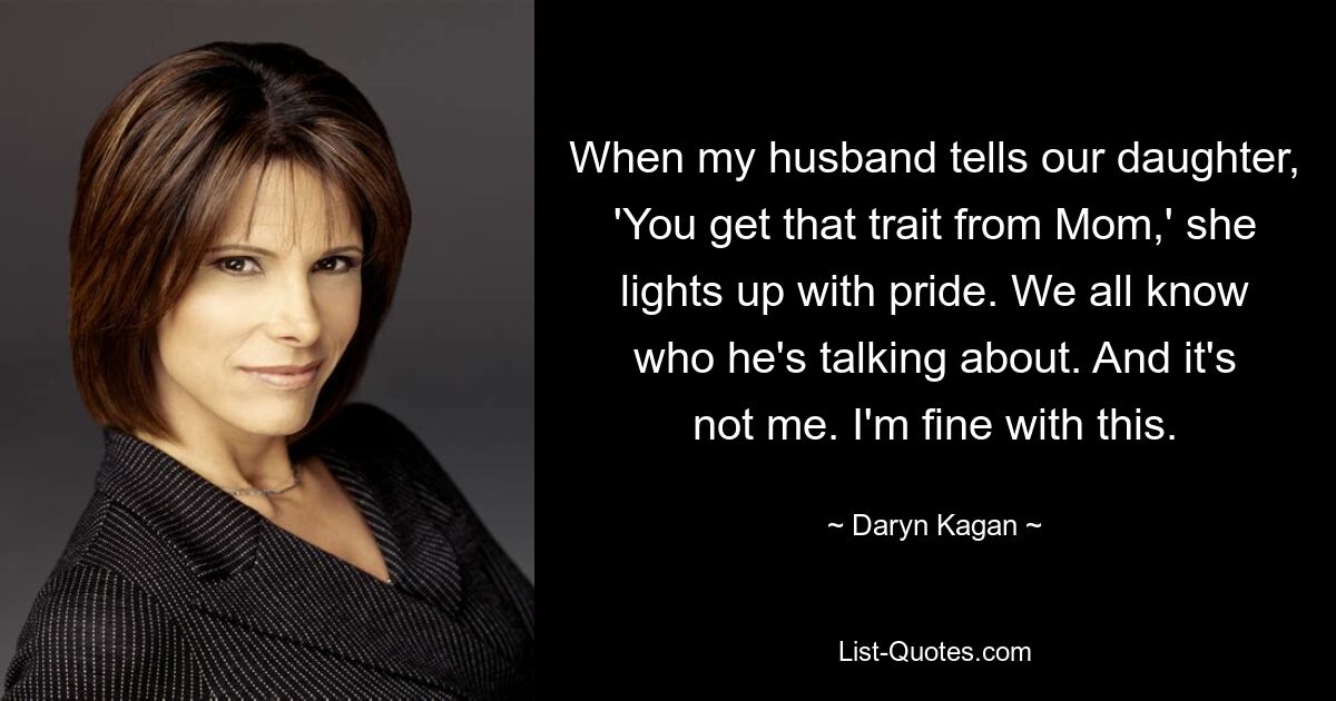 When my husband tells our daughter, 'You get that trait from Mom,' she lights up with pride. We all know who he's talking about. And it's not me. I'm fine with this. — © Daryn Kagan