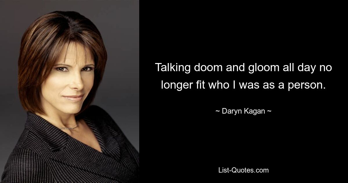 Talking doom and gloom all day no longer fit who I was as a person. — © Daryn Kagan