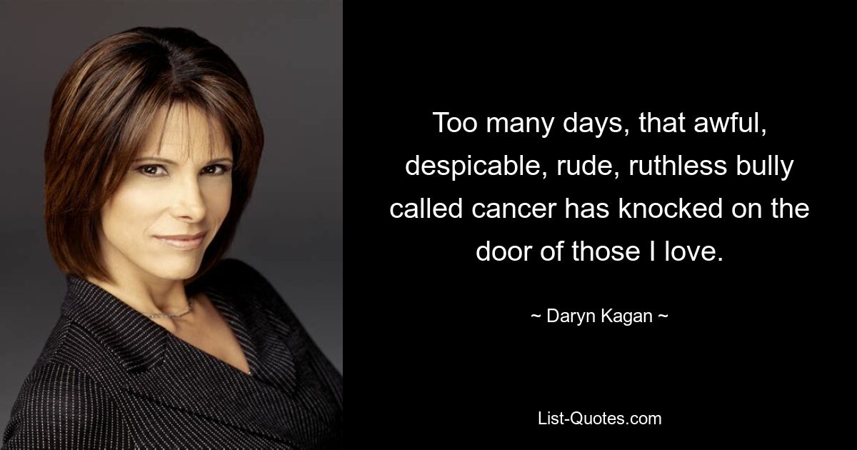 Too many days, that awful, despicable, rude, ruthless bully called cancer has knocked on the door of those I love. — © Daryn Kagan