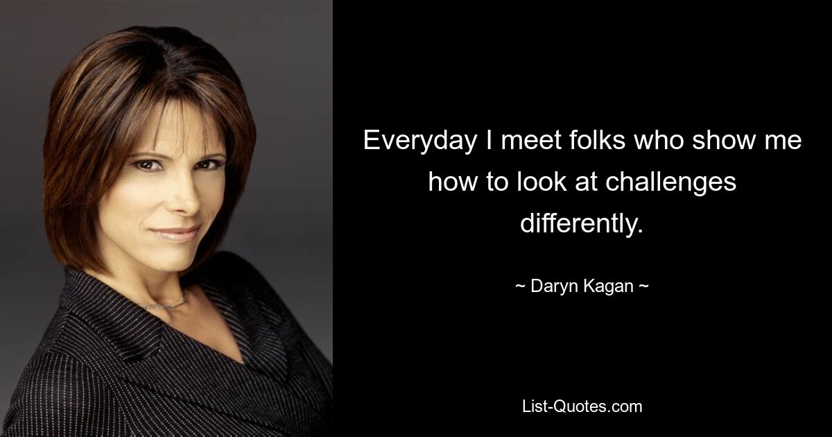 Everyday I meet folks who show me how to look at challenges differently. — © Daryn Kagan