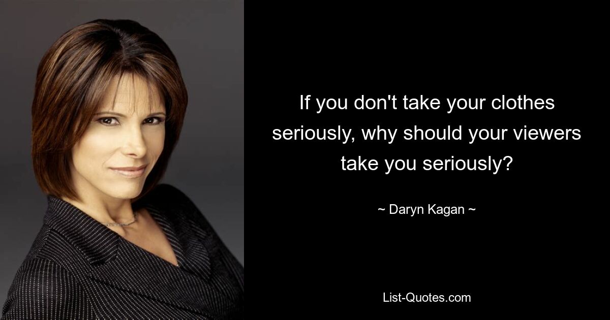 If you don't take your clothes seriously, why should your viewers take you seriously? — © Daryn Kagan