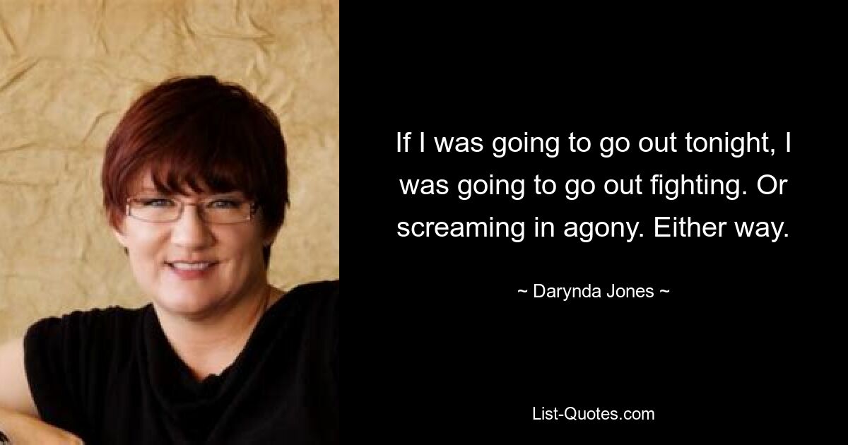 If I was going to go out tonight, I was going to go out fighting. Or screaming in agony. Either way. — © Darynda Jones