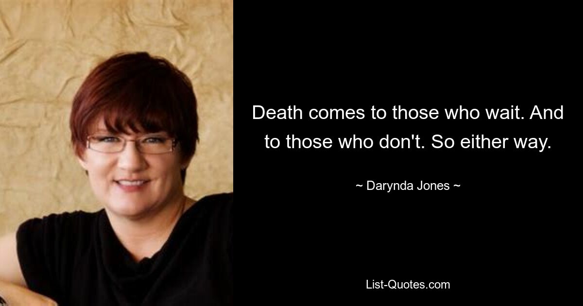 Death comes to those who wait. And to those who don't. So either way. — © Darynda Jones