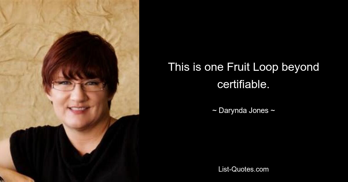 This is one Fruit Loop beyond certifiable. — © Darynda Jones