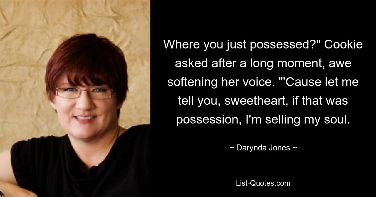 Where you just possessed?" Cookie asked after a long moment, awe softening her voice. "'Cause let me tell you, sweetheart, if that was possession, I'm selling my soul. — © Darynda Jones