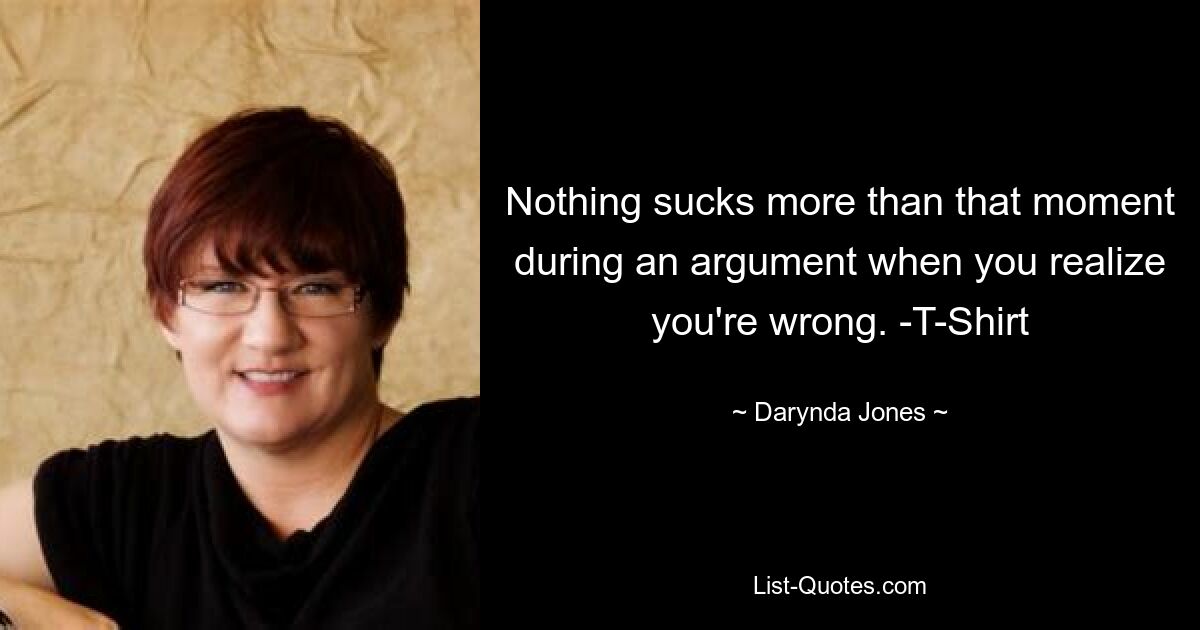 Nothing sucks more than that moment during an argument when you realize you're wrong. -T-Shirt — © Darynda Jones