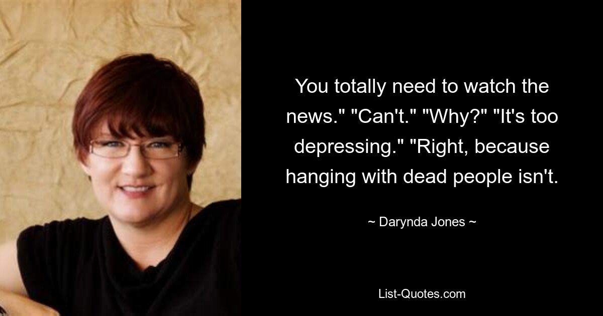 You totally need to watch the news." "Can't." "Why?" "It's too depressing." "Right, because hanging with dead people isn't. — © Darynda Jones