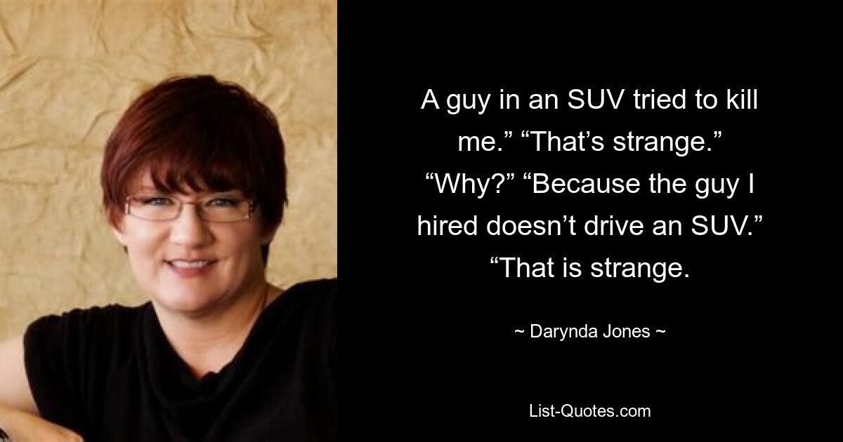 A guy in an SUV tried to kill me.” “That’s strange.” “Why?” “Because the guy I hired doesn’t drive an SUV.” “That is strange. — © Darynda Jones