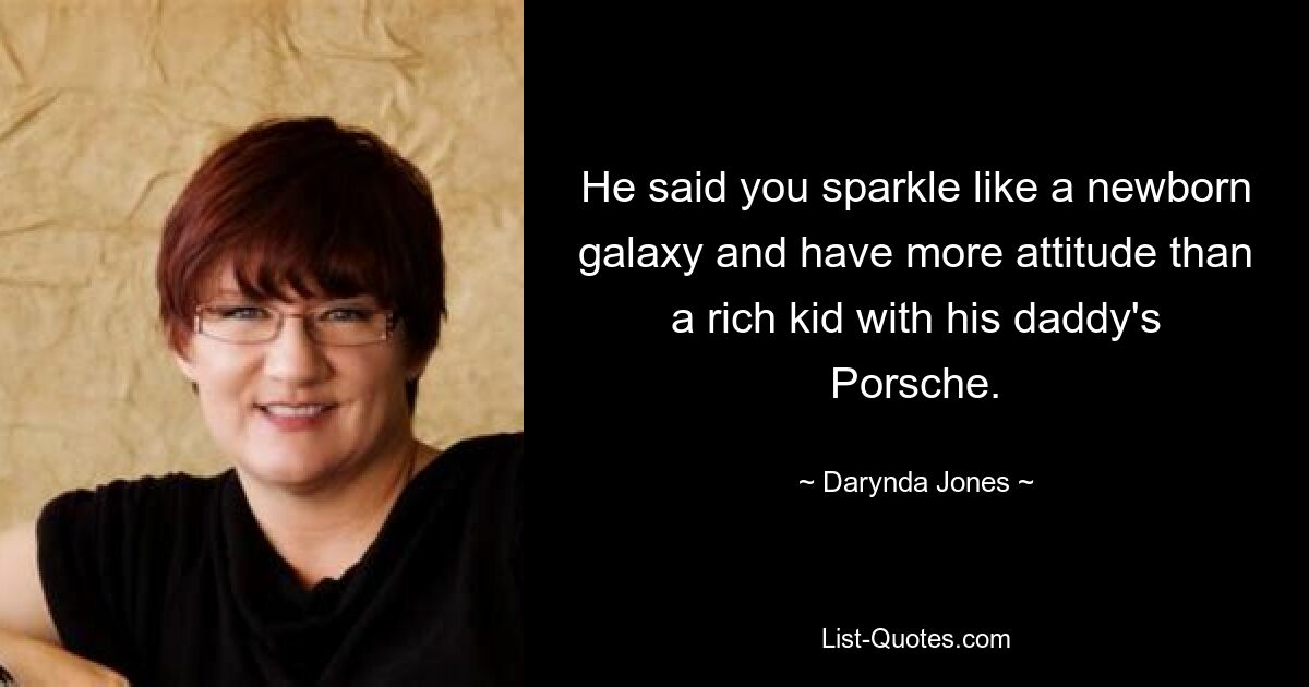 He said you sparkle like a newborn galaxy and have more attitude than a rich kid with his daddy's Porsche. — © Darynda Jones