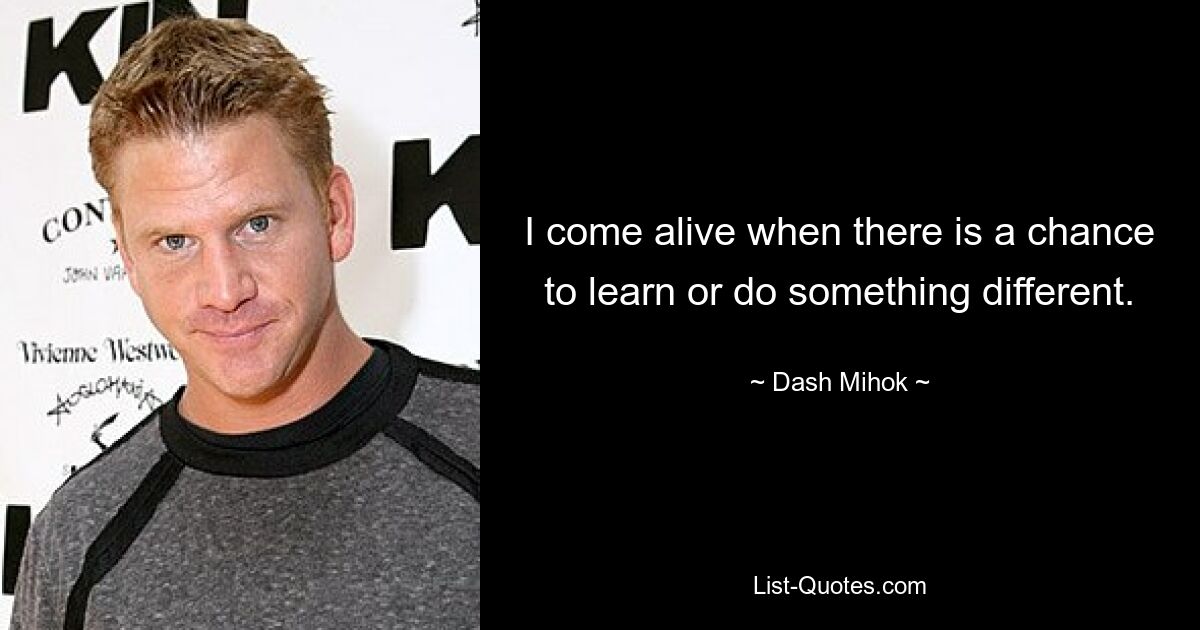 I come alive when there is a chance to learn or do something different. — © Dash Mihok