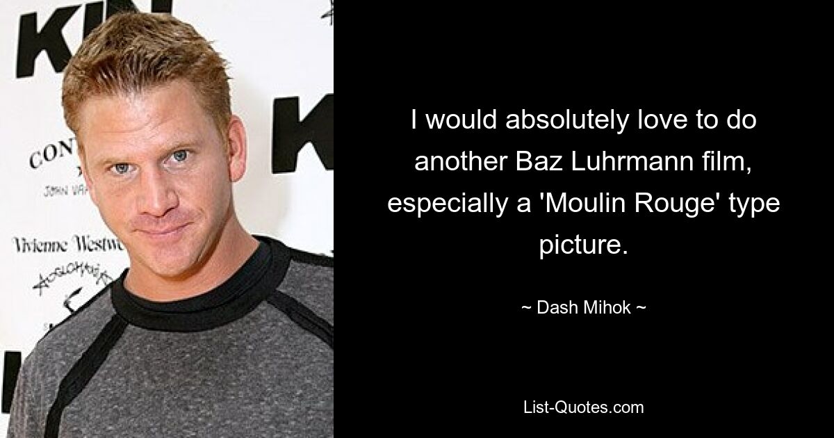 I would absolutely love to do another Baz Luhrmann film, especially a 'Moulin Rouge' type picture. — © Dash Mihok