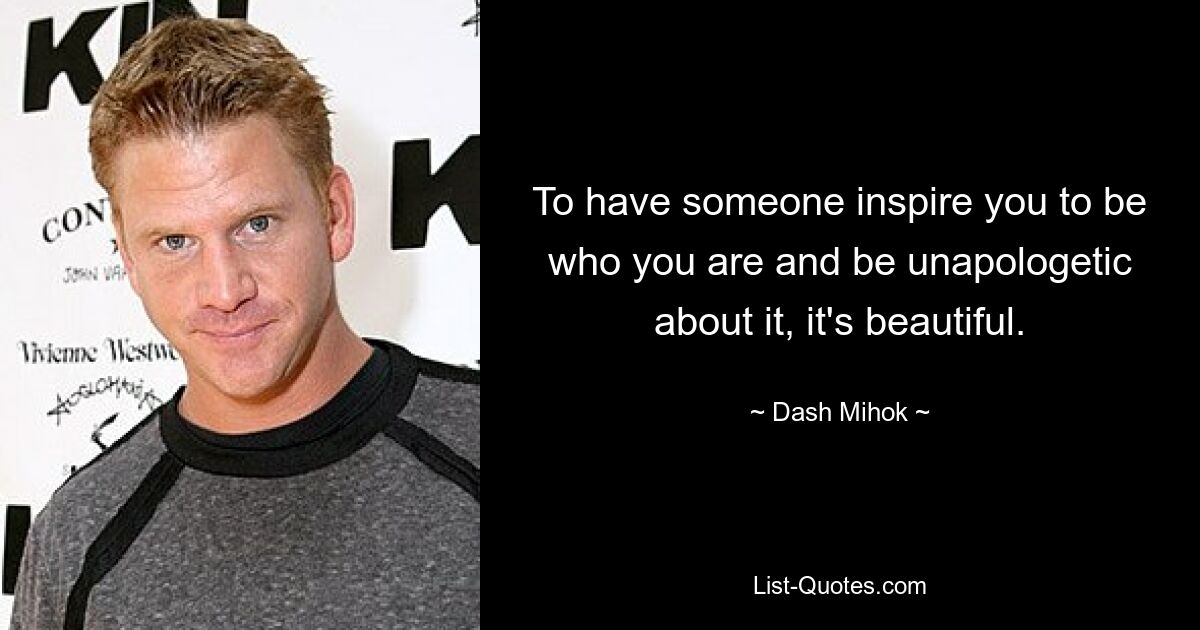 To have someone inspire you to be who you are and be unapologetic about it, it's beautiful. — © Dash Mihok