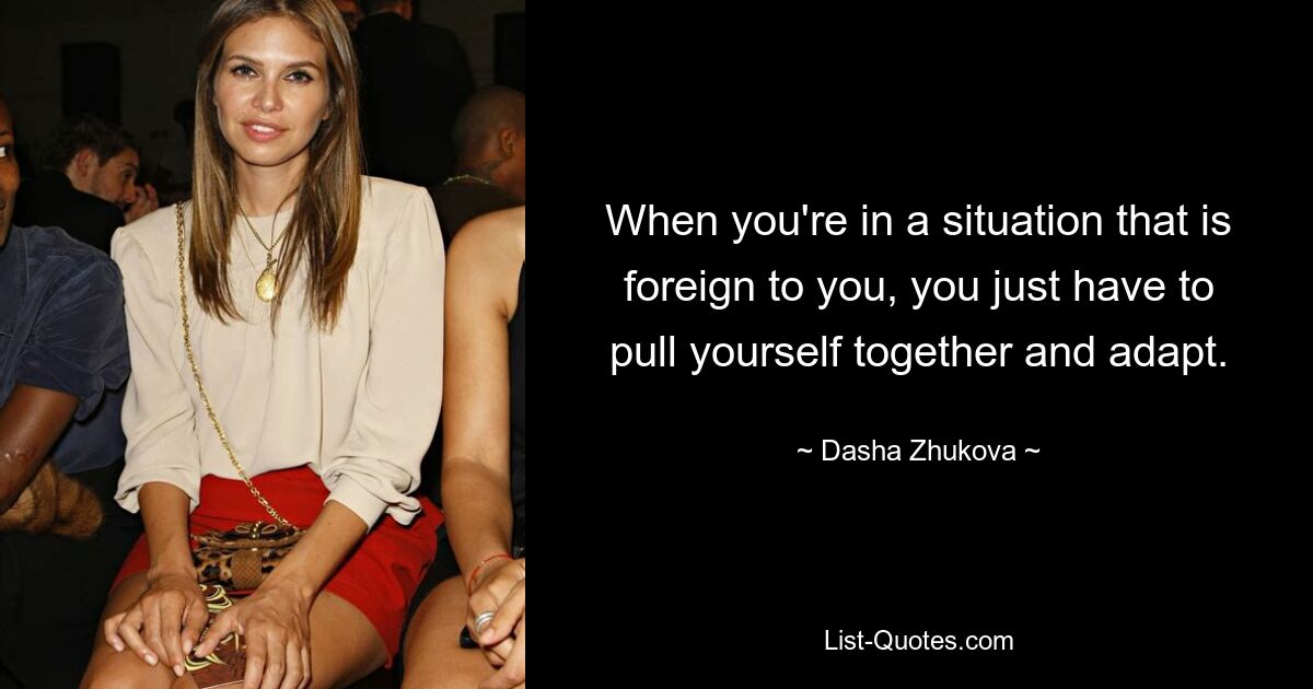 When you're in a situation that is foreign to you, you just have to pull yourself together and adapt. — © Dasha Zhukova