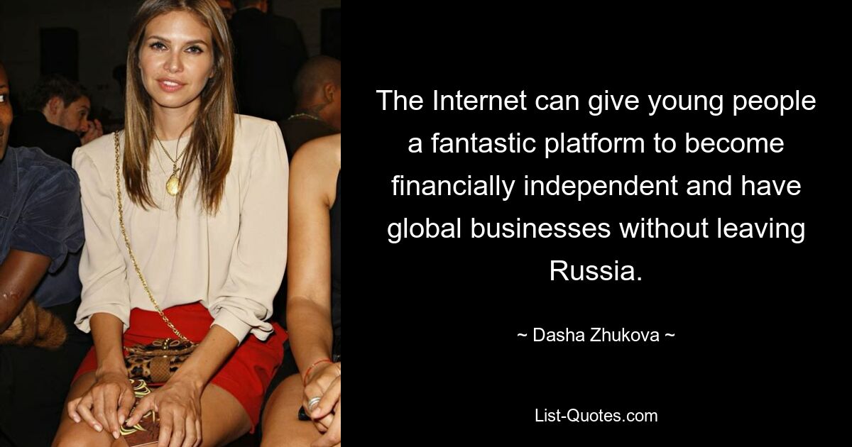 The Internet can give young people a fantastic platform to become financially independent and have global businesses without leaving Russia. — © Dasha Zhukova