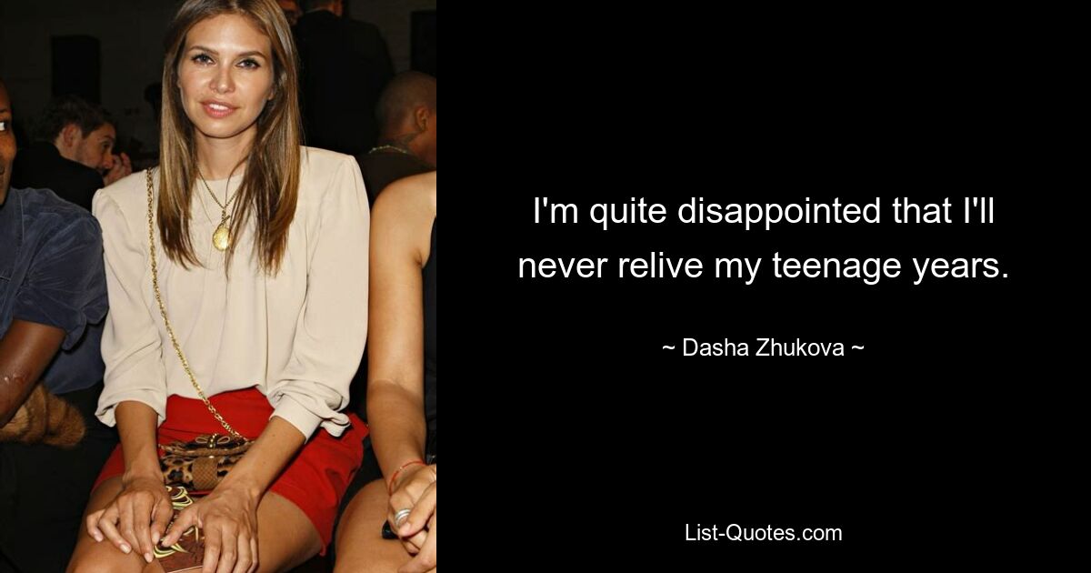 I'm quite disappointed that I'll never relive my teenage years. — © Dasha Zhukova