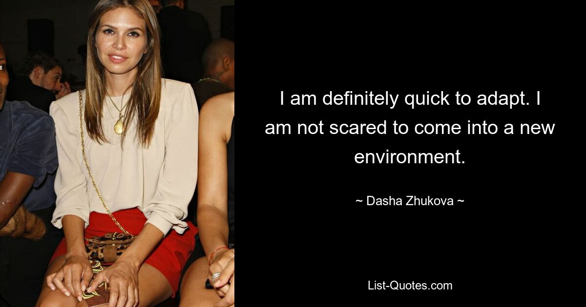 I am definitely quick to adapt. I am not scared to come into a new environment. — © Dasha Zhukova