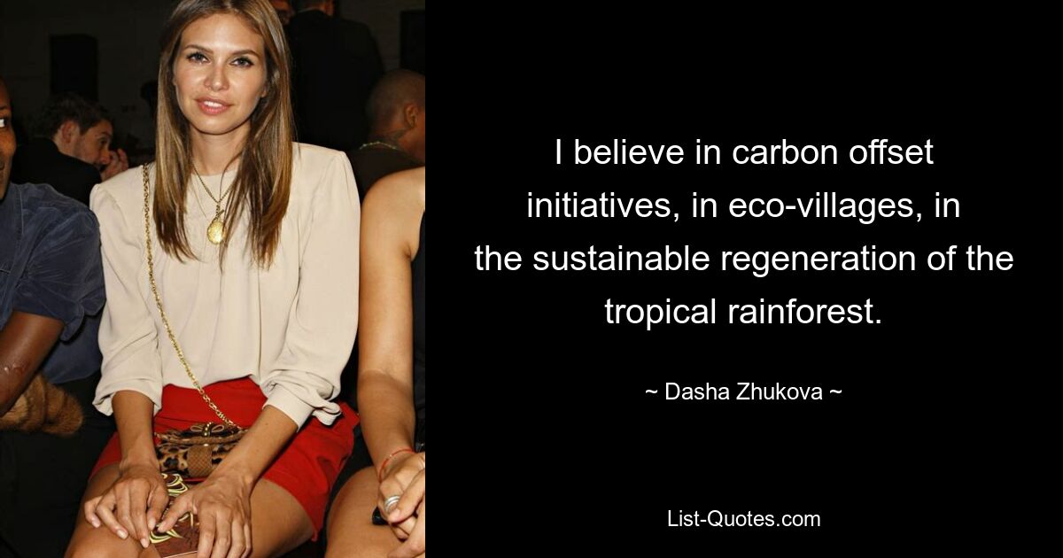 I believe in carbon offset initiatives, in eco-villages, in the sustainable regeneration of the tropical rainforest. — © Dasha Zhukova