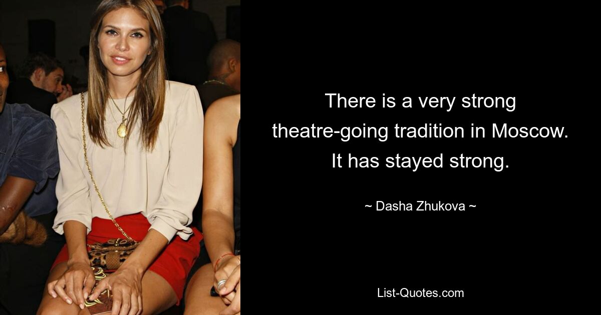 There is a very strong theatre-going tradition in Moscow. It has stayed strong. — © Dasha Zhukova