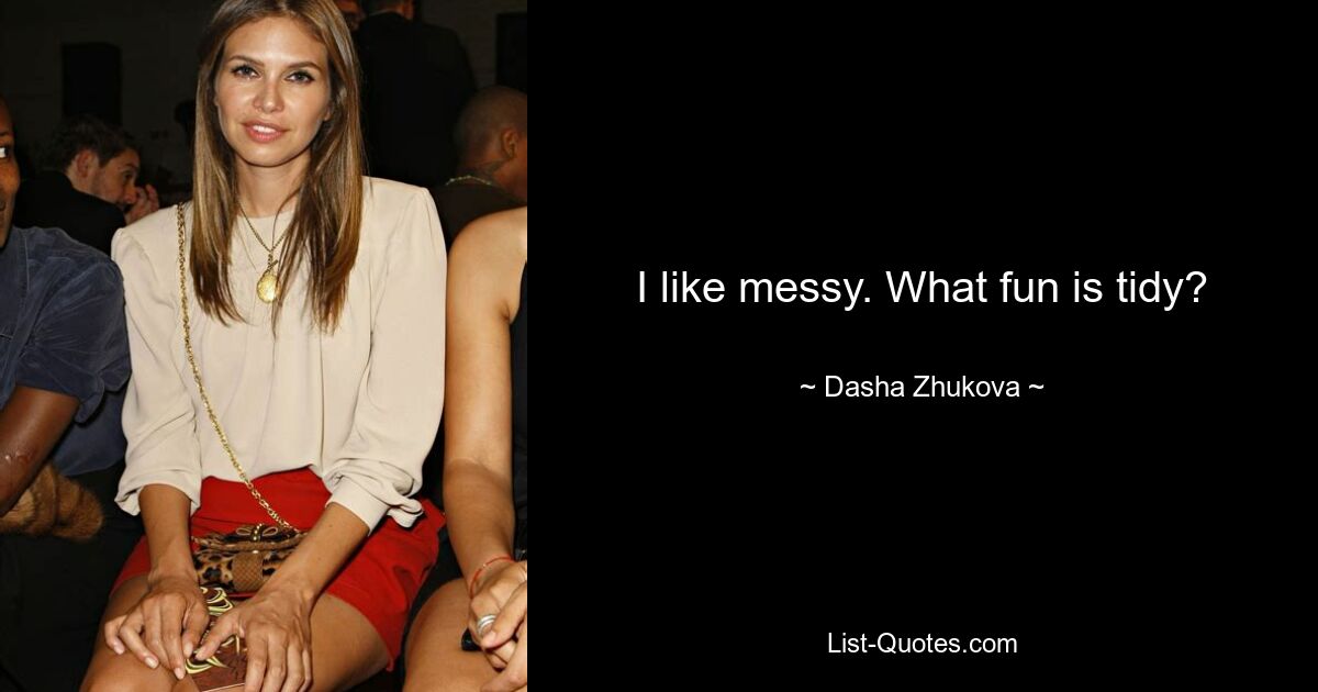 I like messy. What fun is tidy? — © Dasha Zhukova