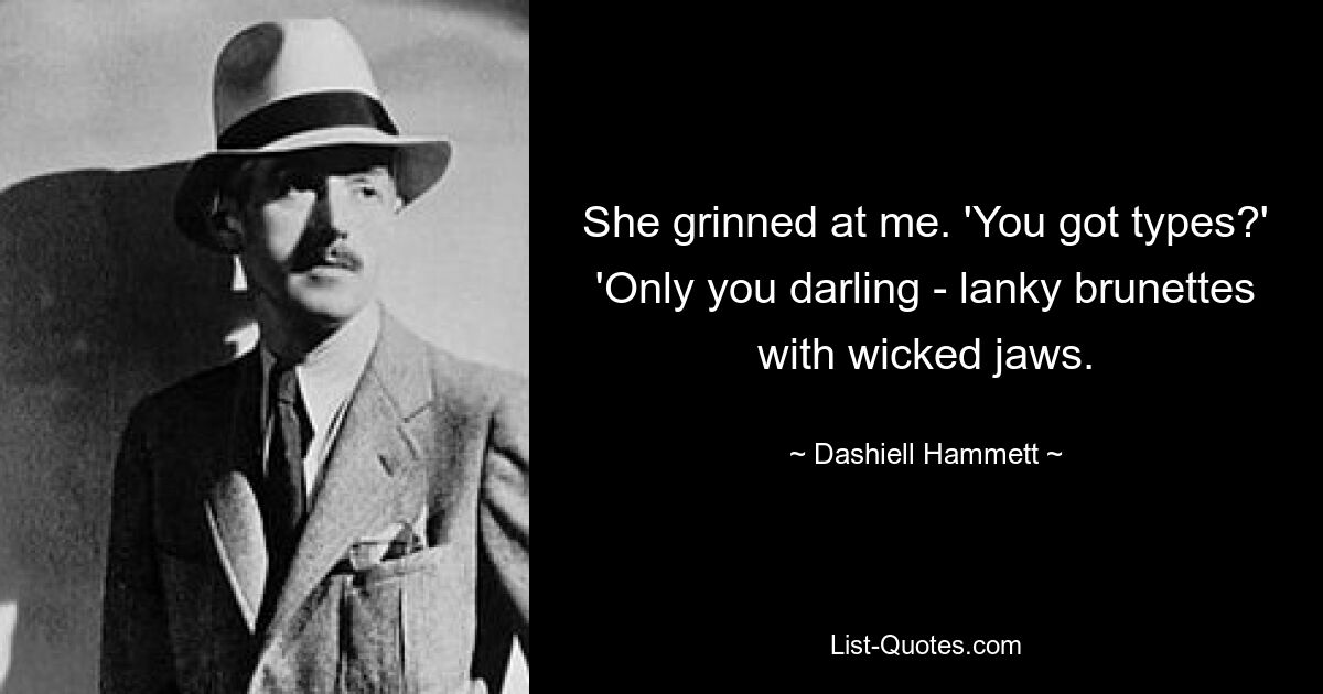 She grinned at me. 'You got types?' 'Only you darling - lanky brunettes with wicked jaws. — © Dashiell Hammett