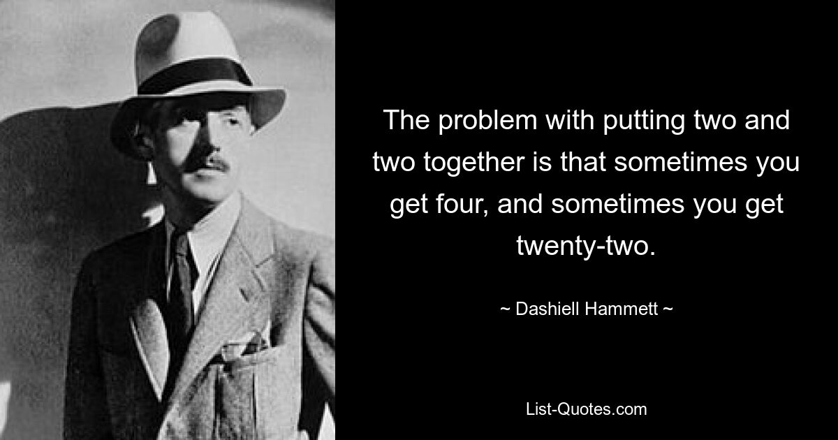 The problem with putting two and two together is that sometimes you get four, and sometimes you get twenty-two. — © Dashiell Hammett