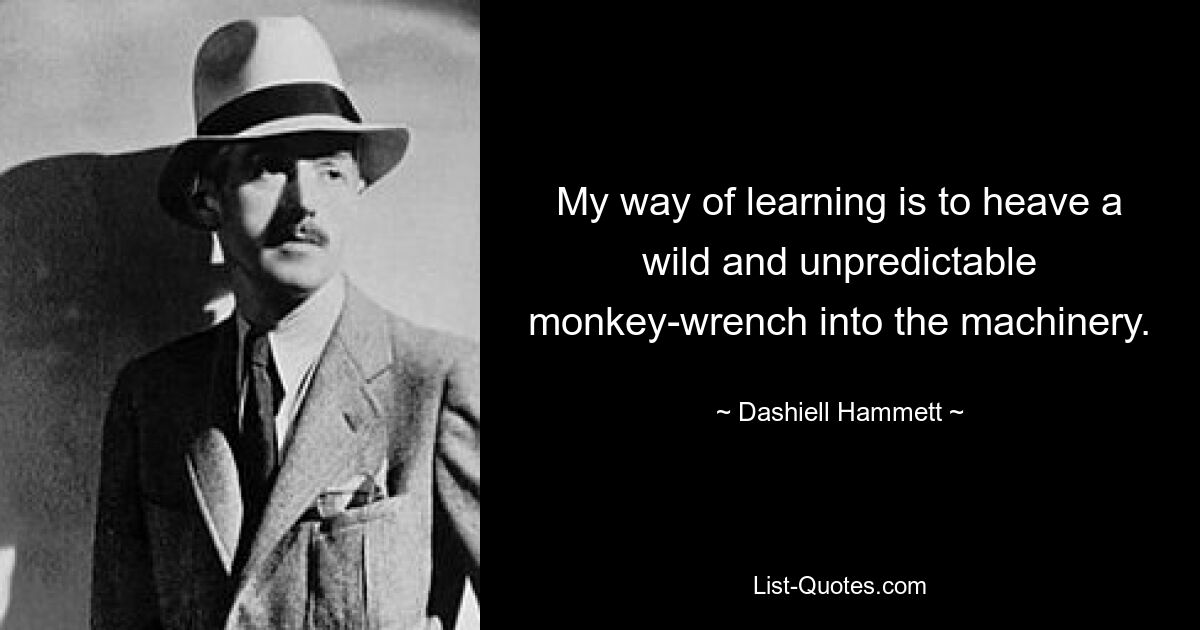 My way of learning is to heave a wild and unpredictable monkey-wrench into the machinery. — © Dashiell Hammett