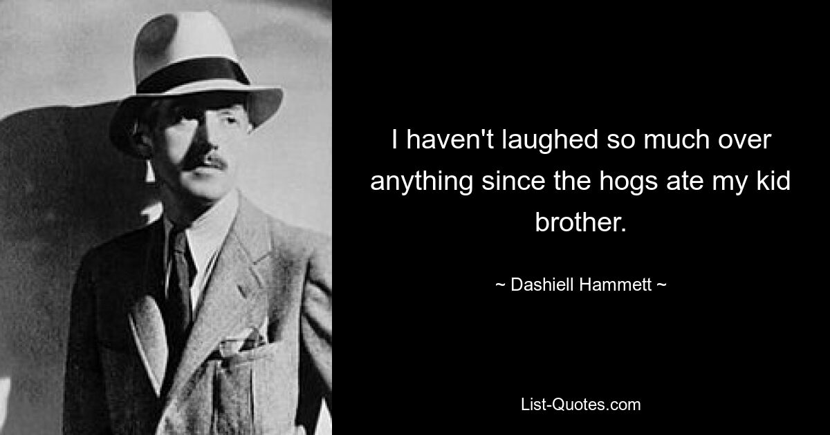 I haven't laughed so much over anything since the hogs ate my kid brother. — © Dashiell Hammett