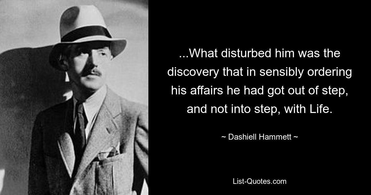 ...What disturbed him was the discovery that in sensibly ordering his affairs he had got out of step, and not into step, with Life. — © Dashiell Hammett