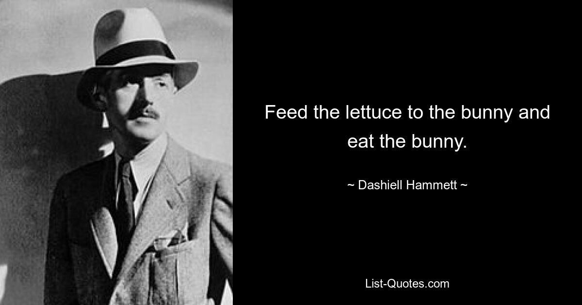 Feed the lettuce to the bunny and eat the bunny. — © Dashiell Hammett