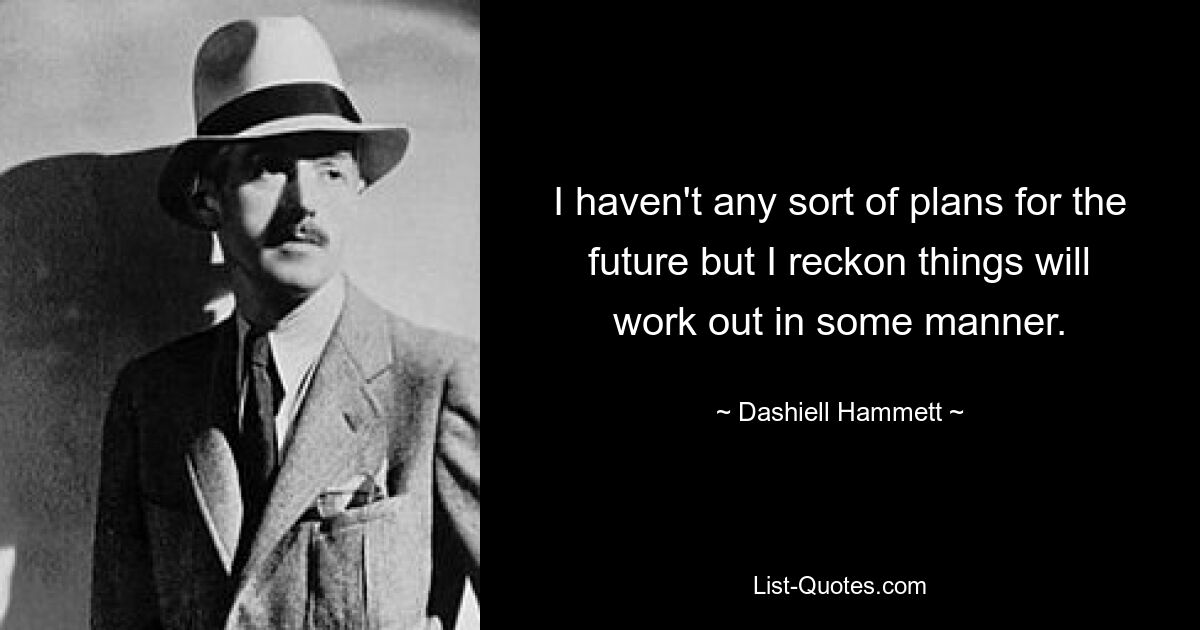 I haven't any sort of plans for the future but I reckon things will work out in some manner. — © Dashiell Hammett