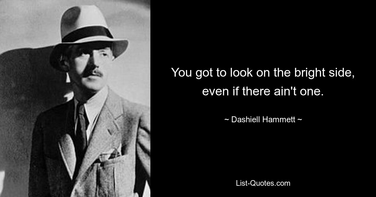 You got to look on the bright side, even if there ain't one. — © Dashiell Hammett