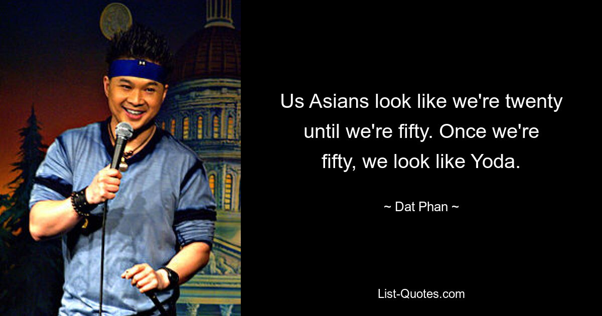 Us Asians look like we're twenty until we're fifty. Once we're fifty, we look like Yoda. — © Dat Phan