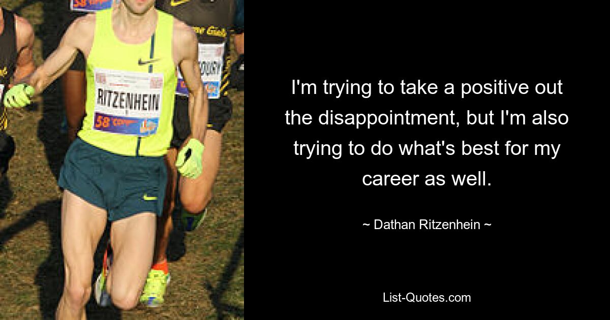 I'm trying to take a positive out the disappointment, but I'm also trying to do what's best for my career as well. — © Dathan Ritzenhein