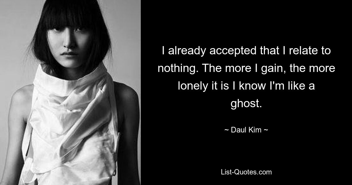 I already accepted that I relate to nothing. The more I gain, the more lonely it is I know I'm like a ghost. — © Daul Kim