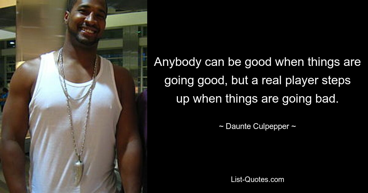 Anybody can be good when things are going good, but a real player steps up when things are going bad. — © Daunte Culpepper