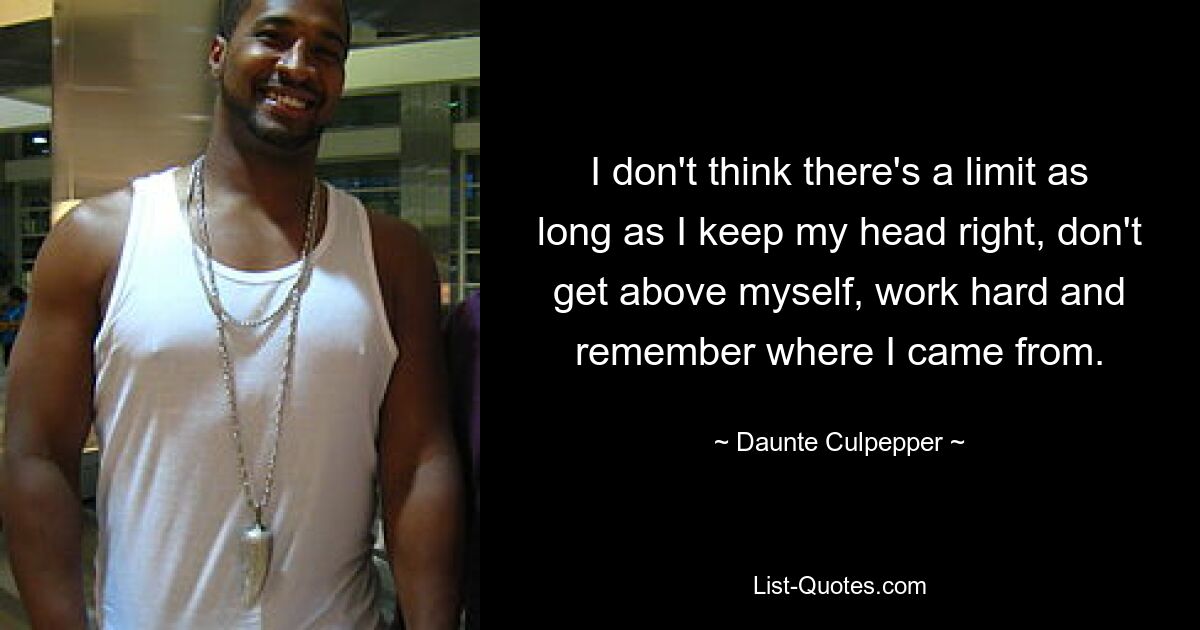 I don't think there's a limit as long as I keep my head right, don't get above myself, work hard and remember where I came from. — © Daunte Culpepper