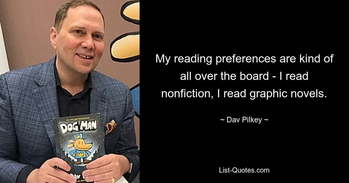 My reading preferences are kind of all over the board - I read nonfiction, I read graphic novels. — © Dav Pilkey