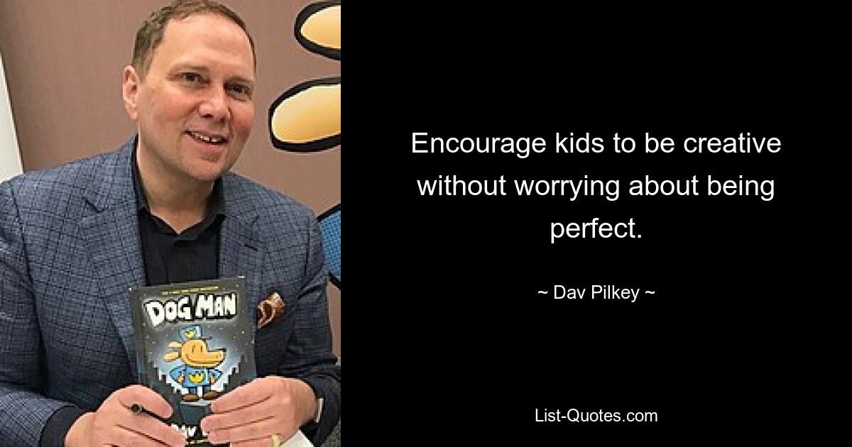 Encourage kids to be creative without worrying about being perfect. — © Dav Pilkey