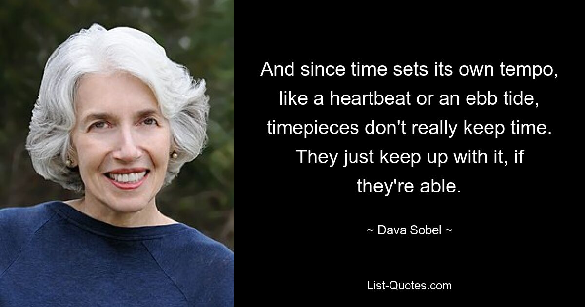 And since time sets its own tempo, like a heartbeat or an ebb tide, timepieces don't really keep time. They just keep up with it, if they're able. — © Dava Sobel