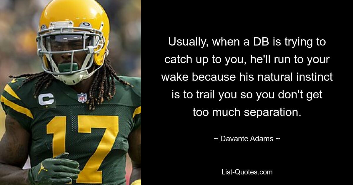 Usually, when a DB is trying to catch up to you, he'll run to your wake because his natural instinct is to trail you so you don't get too much separation. — © Davante Adams