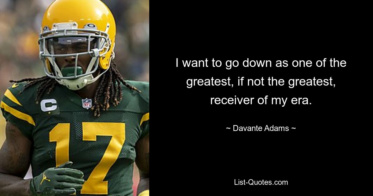 I want to go down as one of the greatest, if not the greatest, receiver of my era. — © Davante Adams