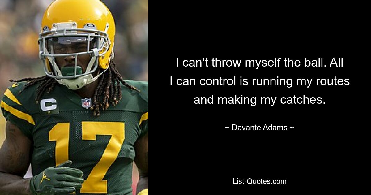 I can't throw myself the ball. All I can control is running my routes and making my catches. — © Davante Adams