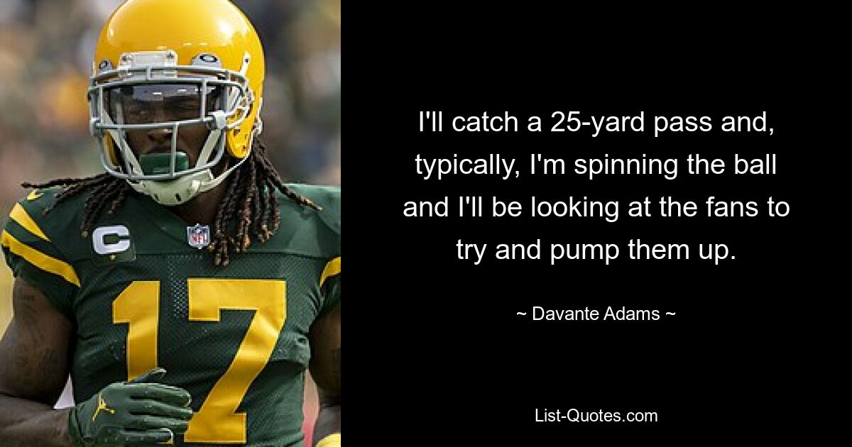 I'll catch a 25-yard pass and, typically, I'm spinning the ball and I'll be looking at the fans to try and pump them up. — © Davante Adams