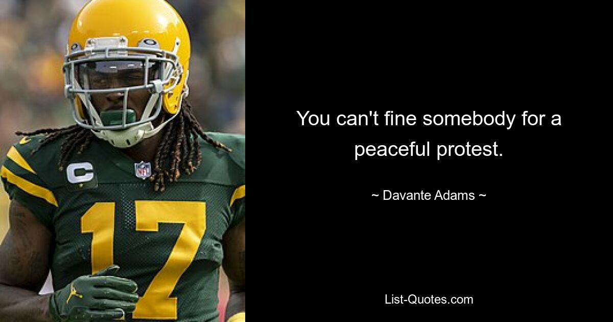 You can't fine somebody for a peaceful protest. — © Davante Adams