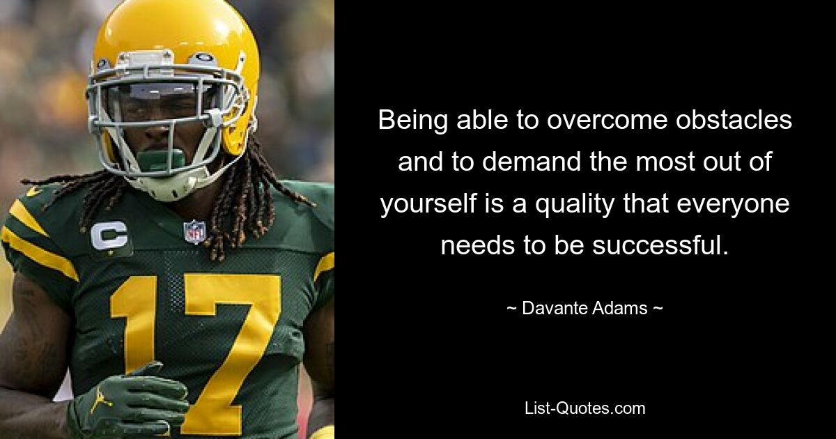 Being able to overcome obstacles and to demand the most out of yourself is a quality that everyone needs to be successful. — © Davante Adams