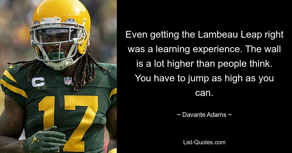 Even getting the Lambeau Leap right was a learning experience. The wall is a lot higher than people think. You have to jump as high as you can. — © Davante Adams