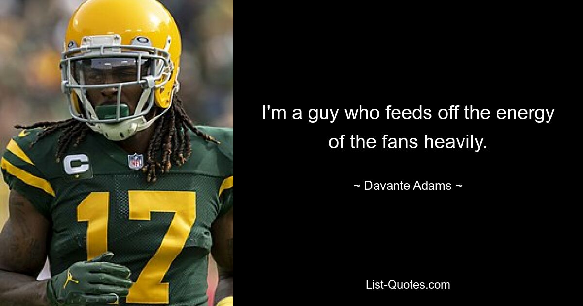 I'm a guy who feeds off the energy of the fans heavily. — © Davante Adams