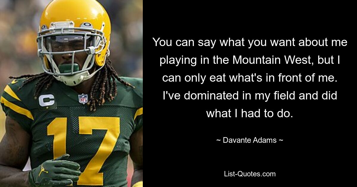 You can say what you want about me playing in the Mountain West, but I can only eat what's in front of me. I've dominated in my field and did what I had to do. — © Davante Adams