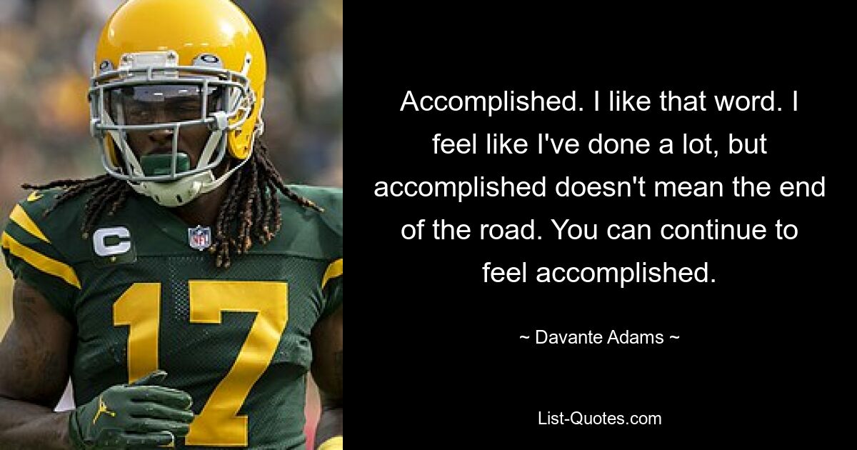 Accomplished. I like that word. I feel like I've done a lot, but accomplished doesn't mean the end of the road. You can continue to feel accomplished. — © Davante Adams